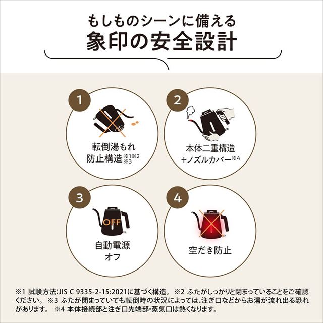 コーヒーの抽出に大切な注湯を調節しやすく注ぎやすい細口タイプのドリップケトル「象印の安全設計」「転倒湯もれ防止構造」「本体二重構造＋ノズルカバー」「自動電源オフ」「空だき防止」ドリップのしやすさを考えた握りやすい形状のハンドル